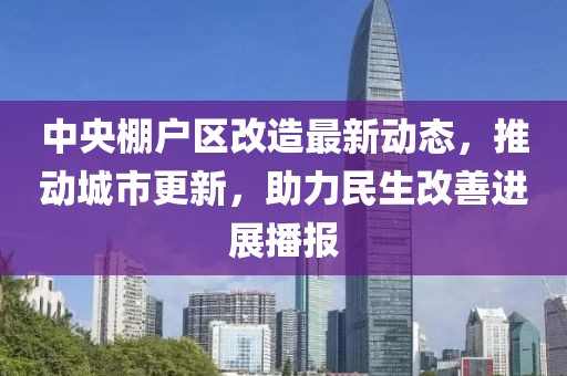中央棚戶區(qū)改造最新動(dòng)態(tài)，推動(dòng)城市更新，助力民生改善進(jìn)展播報(bào)