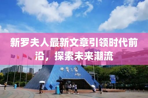 新羅夫人最新文章引領(lǐng)時(shí)代前沿，探索未來(lái)潮流