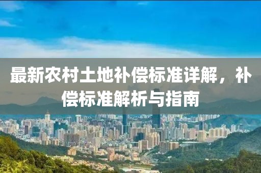 最新農(nóng)村土地補(bǔ)償標(biāo)準(zhǔn)詳解，補(bǔ)償標(biāo)準(zhǔn)解析與指南