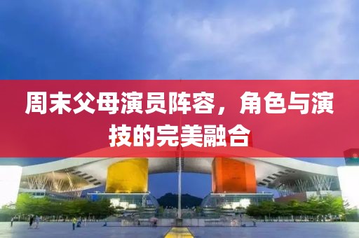 周末父母演員陣容，角色與演技的完美融合