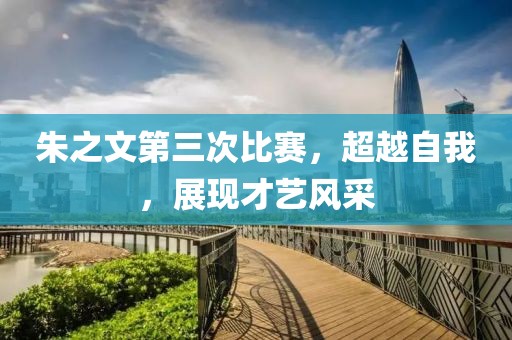 朱之文第三次比賽，超越自我，展現(xiàn)才藝風(fēng)采