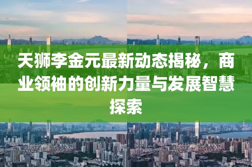 天獅李金元最新動態(tài)揭秘，商業(yè)領(lǐng)袖的創(chuàng)新力量與發(fā)展智慧探索