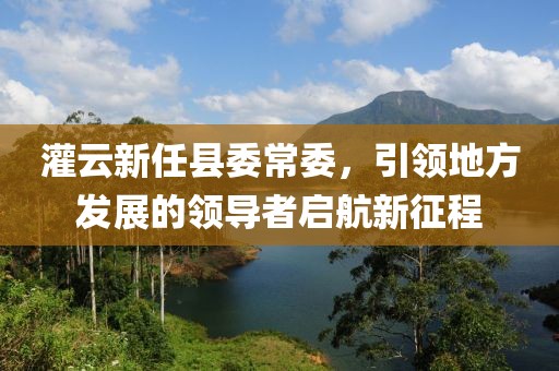 灌云新任縣委常委，引領(lǐng)地方發(fā)展的領(lǐng)導(dǎo)者啟航新征程