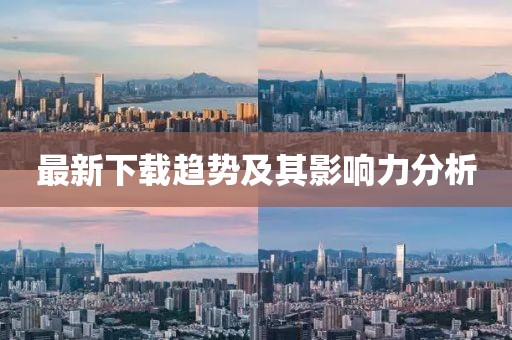 最新下載趨勢(shì)及其影響力分析