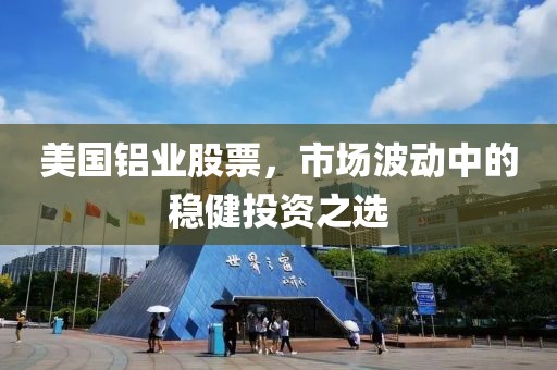 美國(guó)鋁業(yè)股票，市場(chǎng)波動(dòng)中的穩(wěn)健投資之選