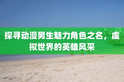 探尋動漫男生魅力角色之名，虛擬世界的英雄風采