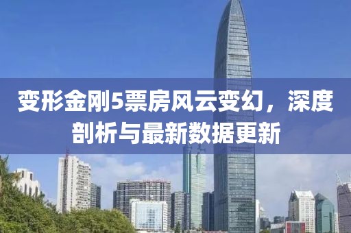變形金剛5票房風云變幻，深度剖析與最新數(shù)據(jù)更新