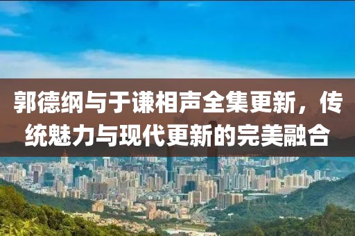 郭德綱與于謙相聲全集更新，傳統(tǒng)魅力與現(xiàn)代更新的完美融合