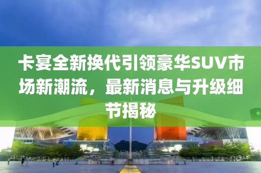 卡宴全新?lián)Q代引領(lǐng)豪華SUV市場新潮流，最新消息與升級細(xì)節(jié)揭秘