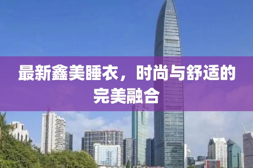 最新鑫美睡衣，時尚與舒適的完美融合