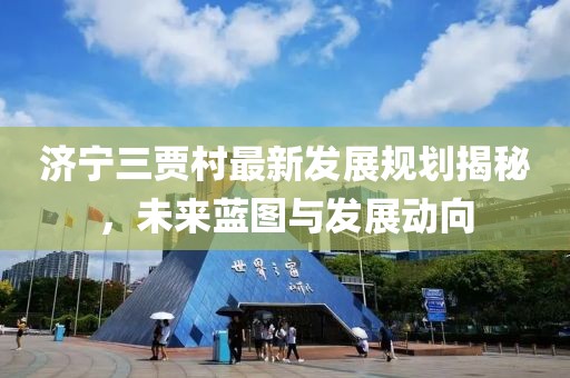 濟(jì)寧三賈村最新發(fā)展規(guī)劃揭秘，未來藍(lán)圖與發(fā)展動(dòng)向