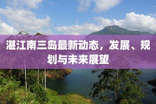 湛江南三島最新動態(tài)，發(fā)展、規(guī)劃與未來展望