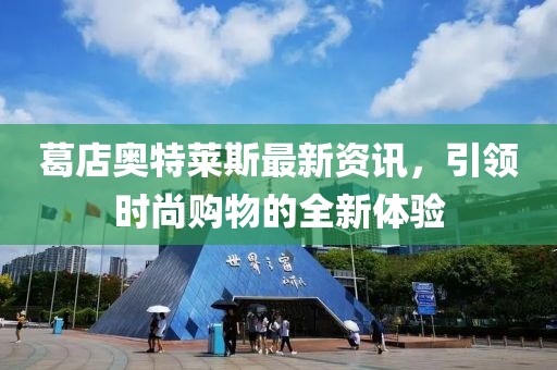 葛店奧特萊斯最新資訊，引領(lǐng)時(shí)尚購(gòu)物的全新體驗(yàn)