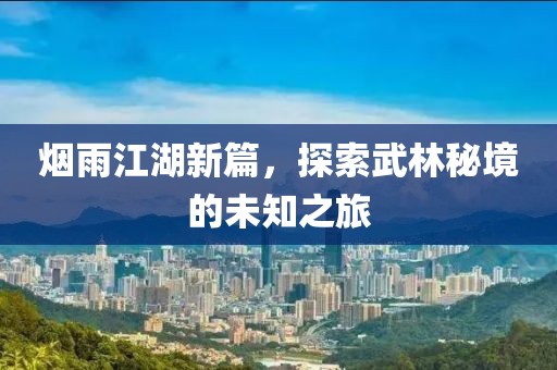 煙雨江湖新篇，探索武林秘境的未知之旅