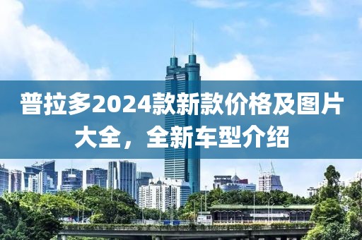 普拉多2024款新款價格及圖片大全，全新車型介紹