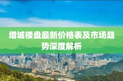 增城樓盤最新價(jià)格表及市場(chǎng)趨勢(shì)深度解析