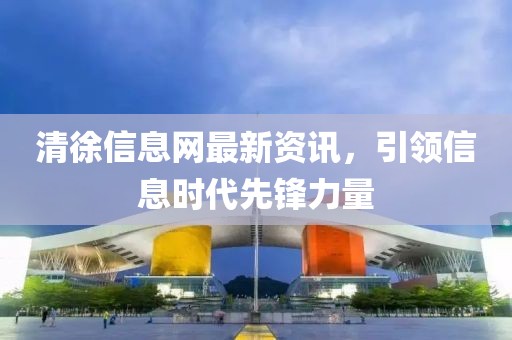 清徐信息網(wǎng)最新資訊，引領(lǐng)信息時代先鋒力量