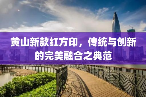 黃山新款紅方印，傳統(tǒng)與創(chuàng)新的完美融合之典范