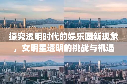 探究透明時(shí)代的娛樂(lè)圈新現(xiàn)象，女明星透明的挑戰(zhàn)與機(jī)遇