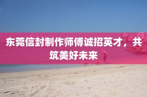 東莞信封制作師傅誠招英才，共筑美好未來