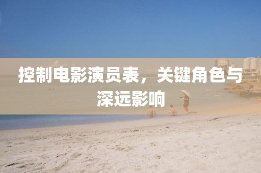 控制電影演員表，關(guān)鍵角色與深遠影響