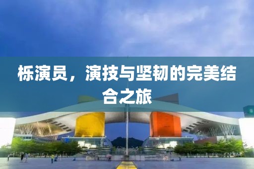 櫟演員，演技與堅(jiān)韌的完美結(jié)合之旅