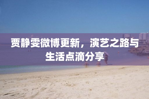 賈靜雯微博更新，演藝之路與生活點滴分享