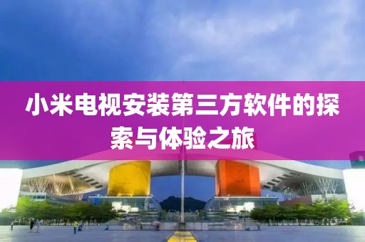 小米電視安裝第三方軟件的探索與體驗(yàn)之旅