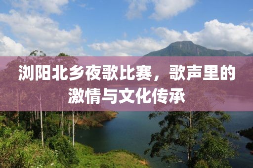 瀏陽北鄉(xiāng)夜歌比賽，歌聲里的激情與文化傳承