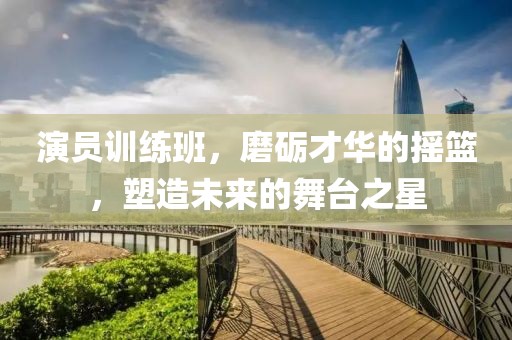 演員訓(xùn)練班，磨礪才華的搖籃，塑造未來的舞臺之星