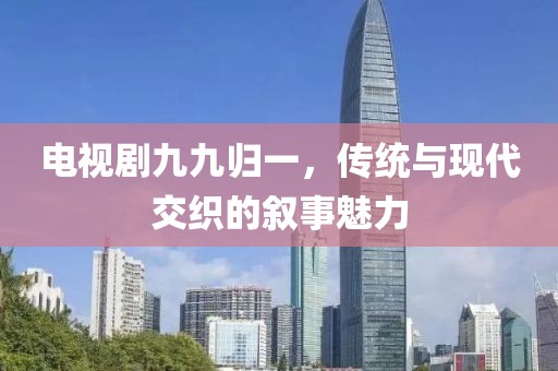 電視劇九九歸一，傳統(tǒng)與現(xiàn)代交織的敘事魅力