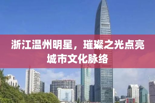 浙江溫州明星，璀璨之光點亮城市文化脈絡(luò)