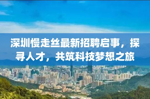 深圳慢走絲最新招聘啟事，探尋人才，共筑科技夢想之旅
