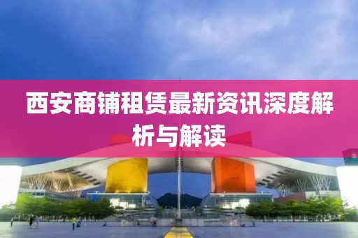 西安商鋪?zhàn)赓U最新資訊深度解析與解讀