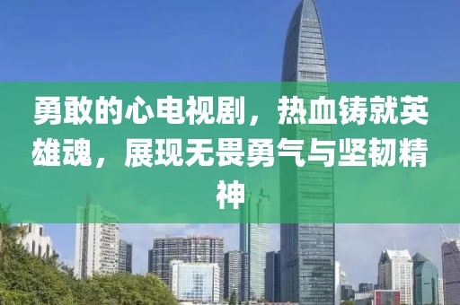 勇敢的心電視劇，熱血鑄就英雄魂，展現(xiàn)無畏勇氣與堅(jiān)韌精神
