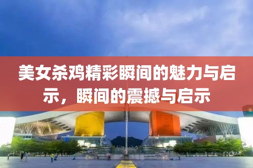 美女殺雞精彩瞬間的魅力與啟示，瞬間的震撼與啟示
