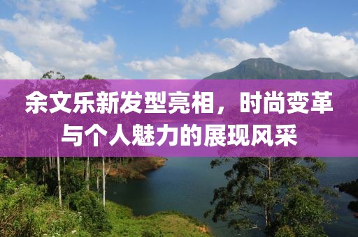 余文樂新發(fā)型亮相，時尚變革與個人魅力的展現(xiàn)風采