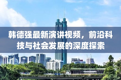韓德強最新演講視頻，前沿科技與社會發(fā)展的深度探索