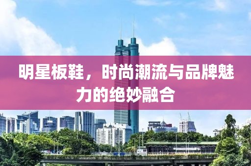 明星板鞋，時尚潮流與品牌魅力的絕妙融合