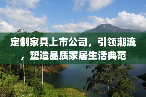 定制家具上市公司，引領(lǐng)潮流，塑造品質(zhì)家居生活典范