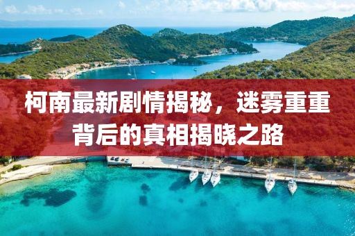 柯南最新劇情揭秘，迷霧重重背后的真相揭曉之路