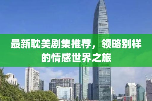 最新耽美劇集推薦，領(lǐng)略別樣的情感世界之旅