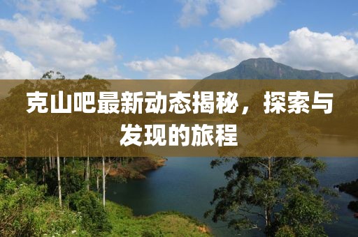 克山吧最新動態(tài)揭秘，探索與發(fā)現(xiàn)的旅程
