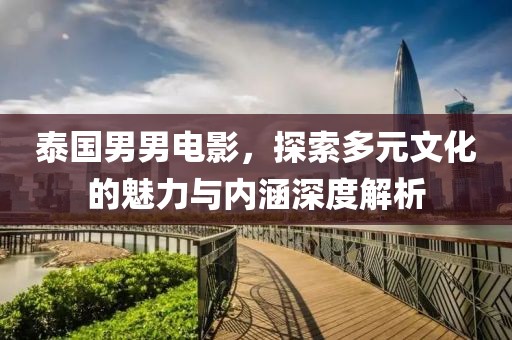 泰國(guó)男男電影，探索多元文化的魅力與內(nèi)涵深度解析