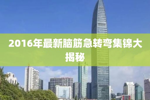 2016年最新腦筋急轉(zhuǎn)彎集錦大揭秘