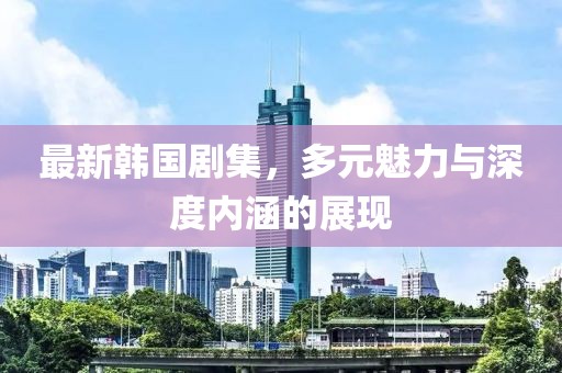 最新韓國劇集，多元魅力與深度內(nèi)涵的展現(xiàn)