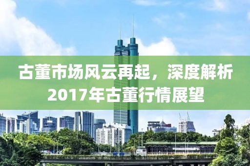 古董市場(chǎng)風(fēng)云再起，深度解析2017年古董行情展望
