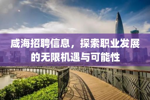 咸海招聘信息，探索職業(yè)發(fā)展的無限機遇與可能性