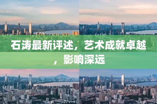 石濤最新評(píng)述，藝術(shù)成就卓越，影響深遠(yuǎn)