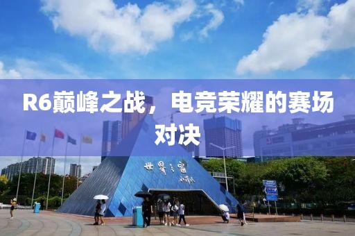 R6巔峰之戰(zhàn)，電競榮耀的賽場對決